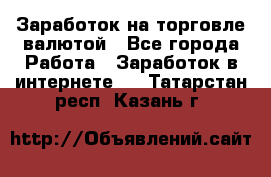 Заработок на торговле валютой - Все города Работа » Заработок в интернете   . Татарстан респ.,Казань г.